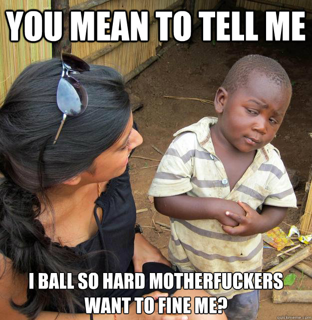 you mean to tell me I ball so hard motherfuckers want to fine me?   Skeptical Third World Kid