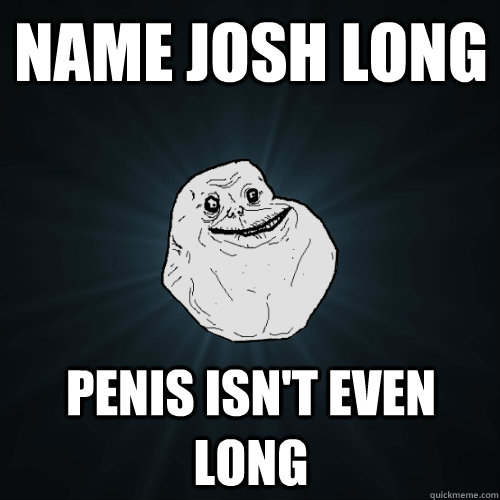 name Josh Long penis isn't even long  Forever Alone