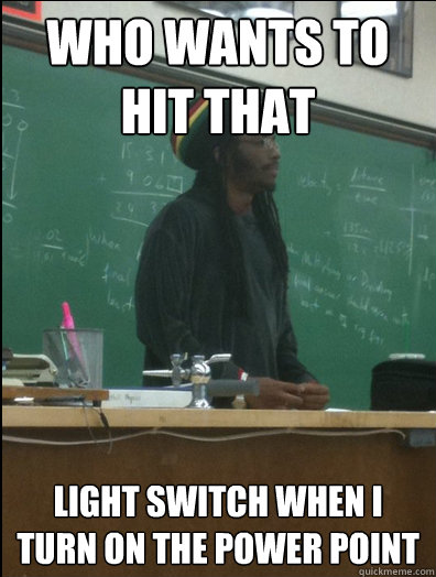 Who wants to hit that light switch when i turn on the power point  Rasta Science Teacher