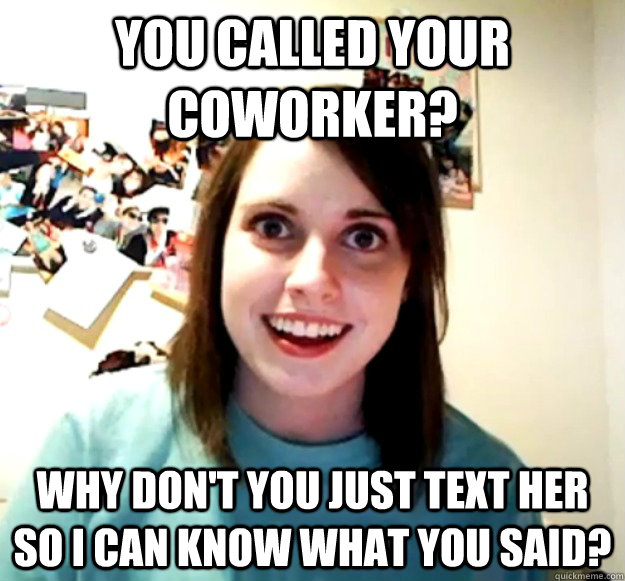 You called your coworker? Why don't you just text her so I can know what you said? - You called your coworker? Why don't you just text her so I can know what you said?  Overly Attached Girlfriend