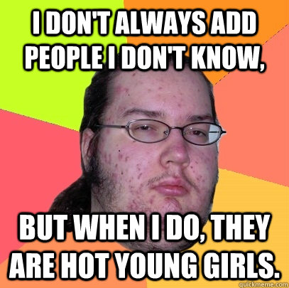 i don't always add people i don't know, But when i do, they are hot young girls.  Butthurt Dweller