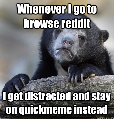 Whenever I go to browse reddit I get distracted and stay on quickmeme instead  Confession Bear