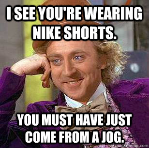 I see you're wearing nike shorts. You must have just come from a jog.  Condescending Wonka