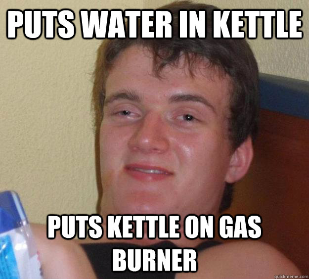 Puts water in kettle Puts kettle on gas burner  10 Guy