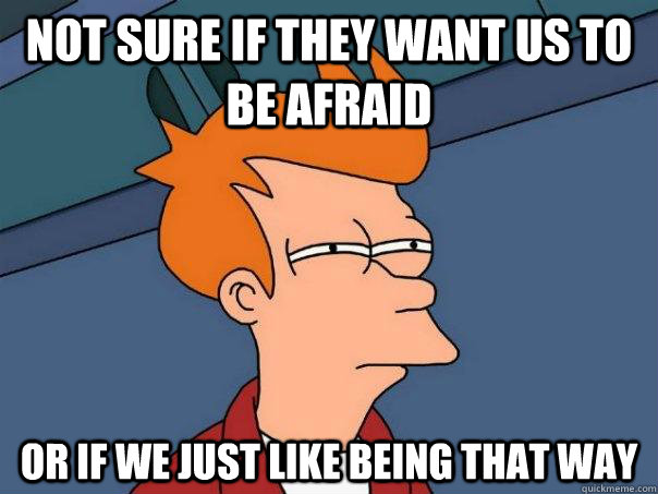 Not sure if they want us to be afraid Or if we just like being that way - Not sure if they want us to be afraid Or if we just like being that way  Futurama Fry