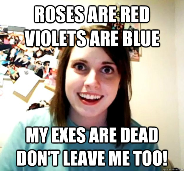 Roses are red Violets are blue My exes are dead Don't leave me too! - Roses are red Violets are blue My exes are dead Don't leave me too!  Overly Attached Girlfriend