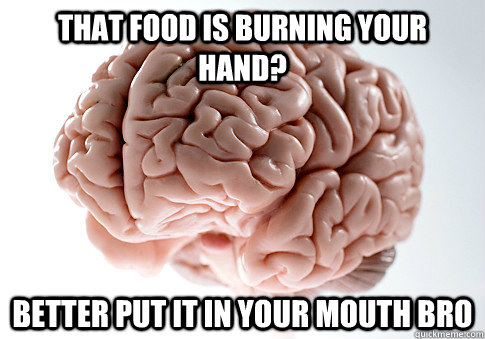 That food is burning your hand? better put it in your mouth bro  Scumbag Brain