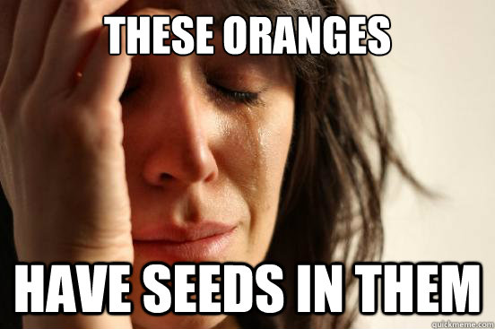 These oranges have seeds in them  First World Problems