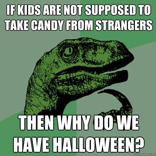 if kids are not supposed to take candy from strangers then why do we have halloween?  Philosoraptor