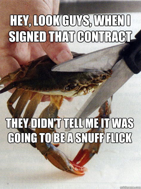 Hey, look guys, when I signed that contract they didn't tell me it was going to be a snuff flick  Optimistic Crab