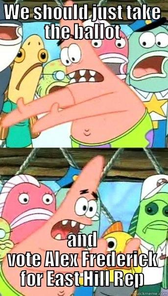 WE SHOULD JUST TAKE THE BALLOT AND VOTE ALEX FREDERICK FOR EAST HILL REP Push it somewhere else Patrick