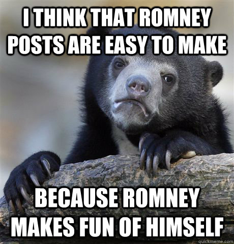 I think that romney posts are easy to make because romney makes fun of himself - I think that romney posts are easy to make because romney makes fun of himself  Confession Bear