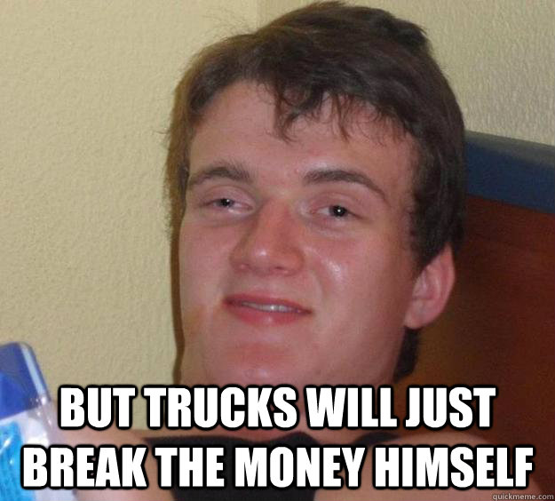  But trucks will just break the money himself  10 Guy