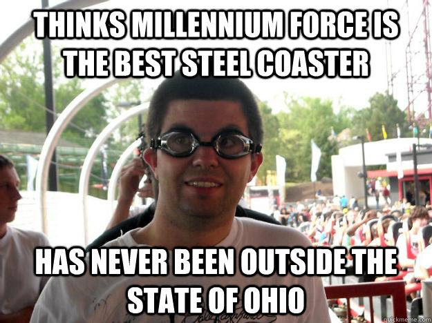 Thinks Millennium Force is the best steel coaster Has never been outside the state of Ohio  Coaster Enthusiast