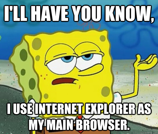 I'll have you know, I use Internet Explorer as my main browser. - I'll have you know, I use Internet Explorer as my main browser.  Tough Spongebob