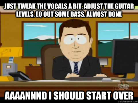 Just tweak the vocals a bit, adjust the guitar levels, eq out some bass, almost done Aaaannnd I should start over - Just tweak the vocals a bit, adjust the guitar levels, eq out some bass, almost done Aaaannnd I should start over  Aaand its gone