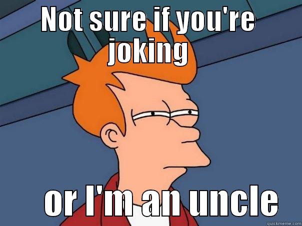 NOT SURE IF YOU'RE JOKING        OR I'M AN UNCLE   Futurama Fry