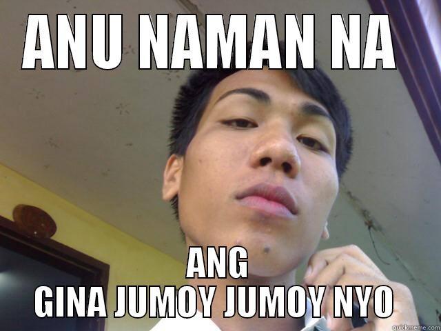 ANU NAMAN NA  ANG GINA JUMOY JUMOY NYO  Misc