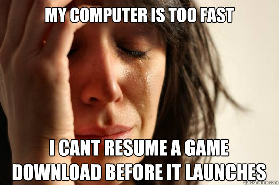 my computer is too fast i cant resume a game download before it launches  - my computer is too fast i cant resume a game download before it launches   First World Problems