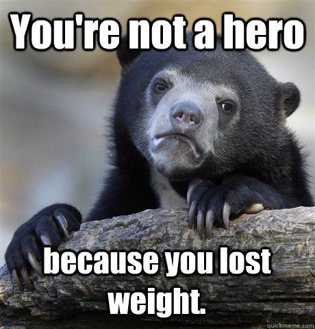 You're not a hero because you lost weight.  Confession Bear