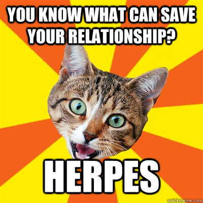 you know what can save your relationship? HERPES  Bad Advice Cat