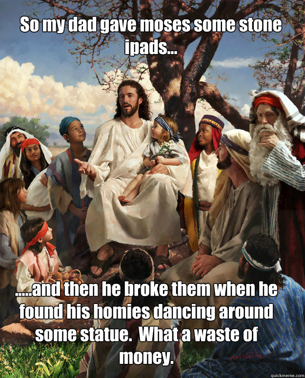 So my dad gave moses some stone ipads... .....and then he broke them when he found his homies dancing around some statue.  What a waste of money. - So my dad gave moses some stone ipads... .....and then he broke them when he found his homies dancing around some statue.  What a waste of money.  Story Time Jesus