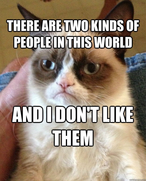 there are two kinds of people in this world and i don't like them  Grumpy Cat