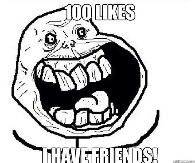 100 likes i have friends!  happy forever alone guy