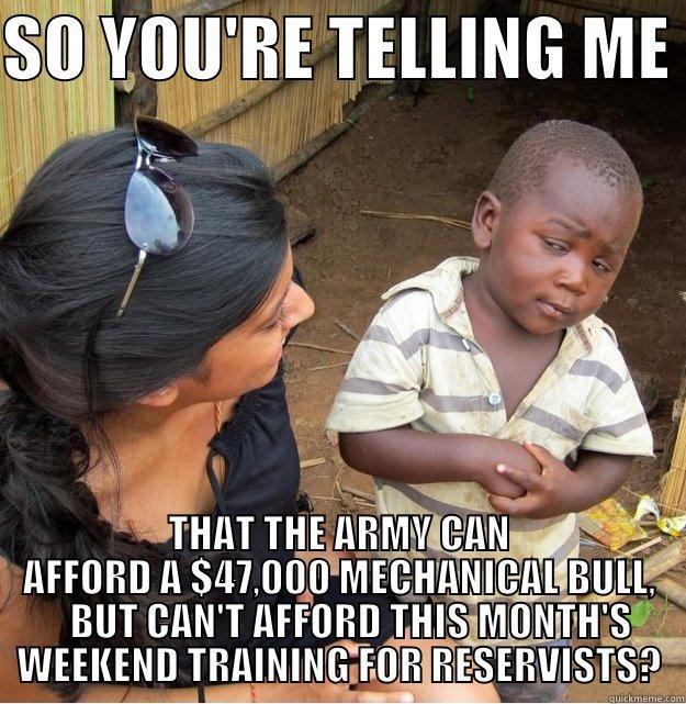 SO YOU'RE TELLING ME  THAT THE ARMY CAN AFFORD A $47,000 MECHANICAL BULL,    BUT CAN'T AFFORD THIS MONTH'S WEEKEND TRAINING FOR RESERVISTS? Skeptical Third World Kid