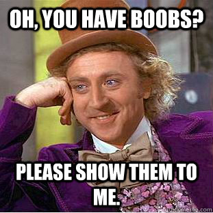 Oh, You have boobs? Please show them to me.  Creepy Wonka