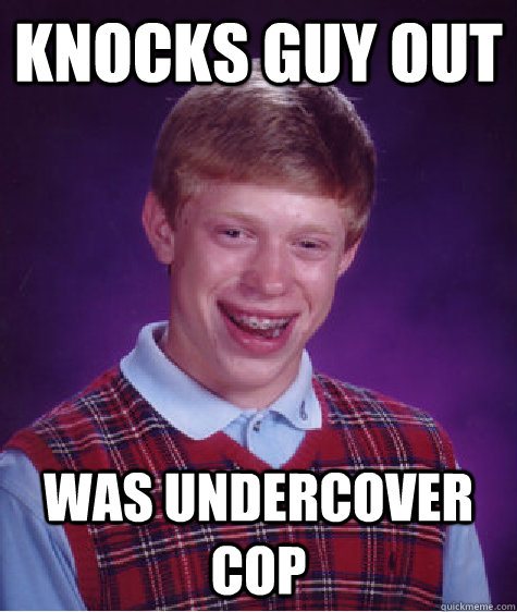 Knocks guy out Was undercover cop  Bad Luck Brian