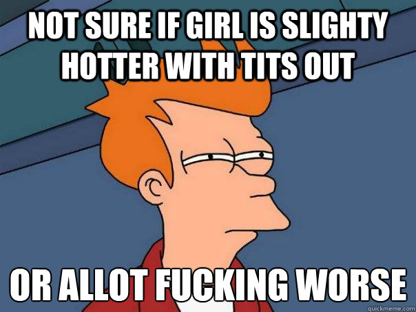 Not sure if girl is slighty hotter with tits out Or allot fucking worse  Futurama Fry