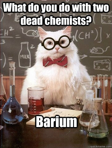 What do you do with two dead chemists? Barium  Chemistry Cat