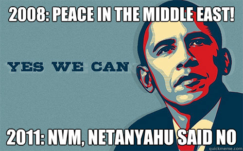 2008: Peace in the Middle east! 2011: NVM, netanyahu said no  Scumbag Obama