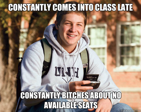 Constantly comes into class late Constantly bitches about no available seats - Constantly comes into class late Constantly bitches about no available seats  College Freshman