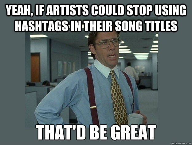 Yeah, if artists could stop using hashtags in their song titles  That'd be great  Office Space Lumbergh