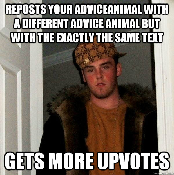 Reposts your adviceanimal with a different advice animal but with the exactly the same text Gets more upvotes  Scumbag Steve