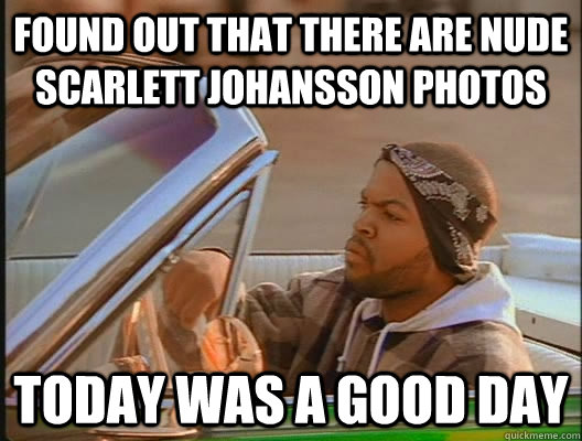 Found out that there are nude Scarlett Johansson photos Today was a good day  today was a good day