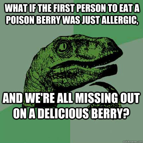 What if the first person to eat a poison berry was just allergic, and we're all missing out on a delicious berry? - What if the first person to eat a poison berry was just allergic, and we're all missing out on a delicious berry?  Philosoraptor