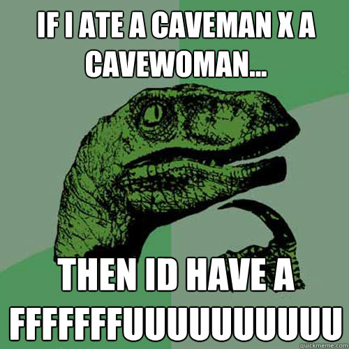 If I ate a caveman x a cavewoman... Then Id have a FFFFFFFUUUUUUUUUU - If I ate a caveman x a cavewoman... Then Id have a FFFFFFFUUUUUUUUUU  Philosoraptor