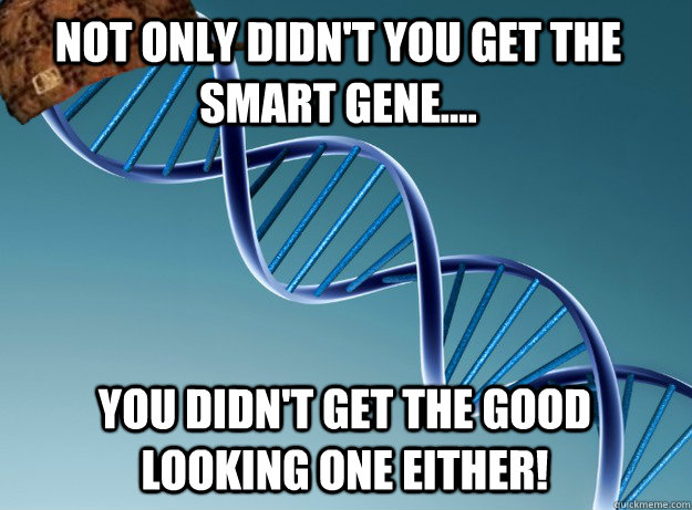 Not only didn't you get the Smart gene.... You didn't get the Good Looking one either!  Scumbag Genetics