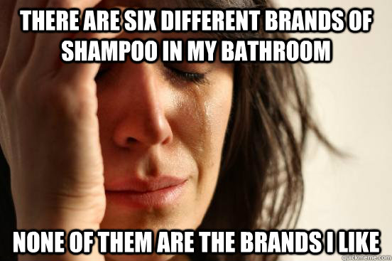 There are six different brands of shampoo in my bathroom  None of them are the brands I like  First World Problems