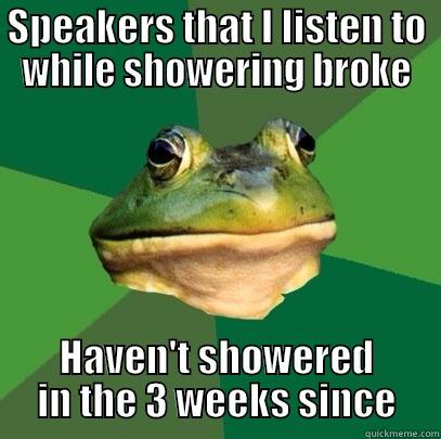 SPEAKERS THAT I LISTEN TO WHILE SHOWERING BROKE HAVEN'T SHOWERED IN THE 3 WEEKS SINCE Foul Bachelor Frog