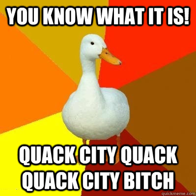 you know what it is! Quack city quack quack city bitch  Tech Impaired Duck