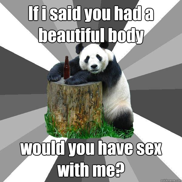 If i said you had a beautiful body would you have sex with me?  Pickup-Line Panda