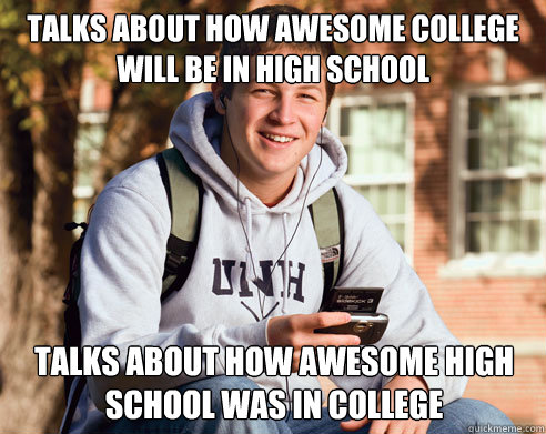 talks about how awesome college will be in high school talks about how awesome high school was in college  College Freshman