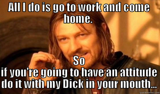 Look Here!!! - ALL I DO IS GO TO WORK AND COME HOME.  SO IF YOU'RE GOING TO HAVE AN ATTITUDE DO IT WITH MY DICK IN YOUR MOUTH... Boromir