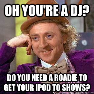 oh you're a dj? do you need a roadie to get your ipod to shows? - oh you're a dj? do you need a roadie to get your ipod to shows?  Condescending Wonka