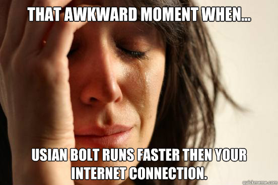 That awkward moment when... Usian Bolt runs faster then your internet connection.  First World Problems