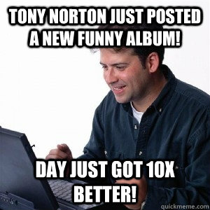 Tony Norton just posted a new funny album! Day just got 10x better!  Lonely Computer Guy